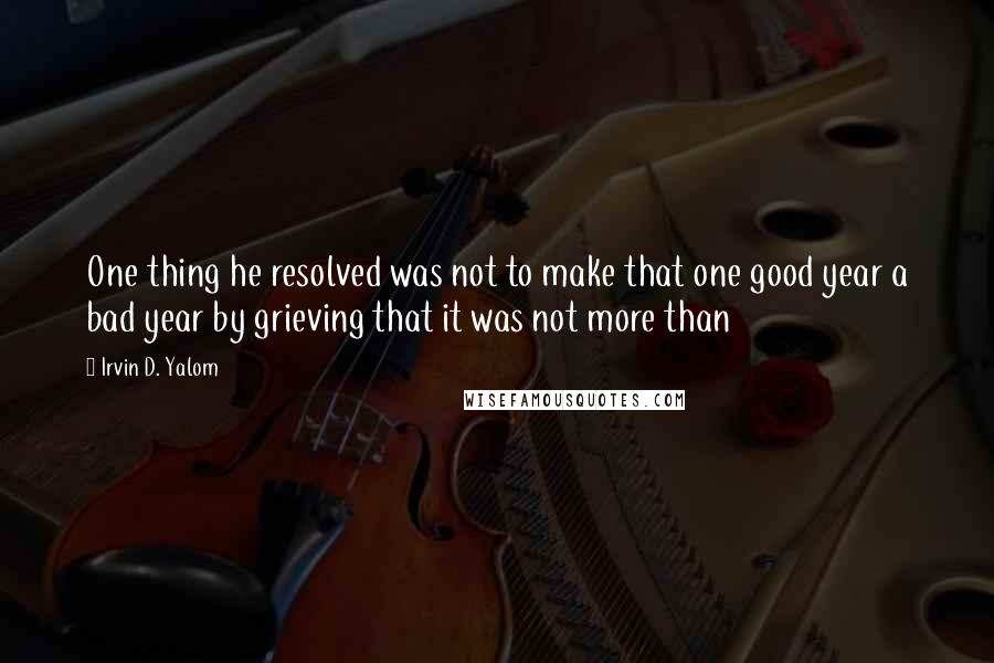 Irvin D. Yalom Quotes: One thing he resolved was not to make that one good year a bad year by grieving that it was not more than