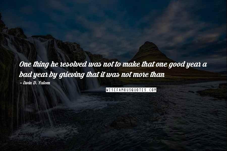 Irvin D. Yalom Quotes: One thing he resolved was not to make that one good year a bad year by grieving that it was not more than