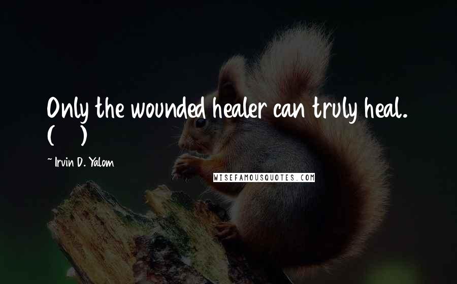 Irvin D. Yalom Quotes: Only the wounded healer can truly heal. (97)