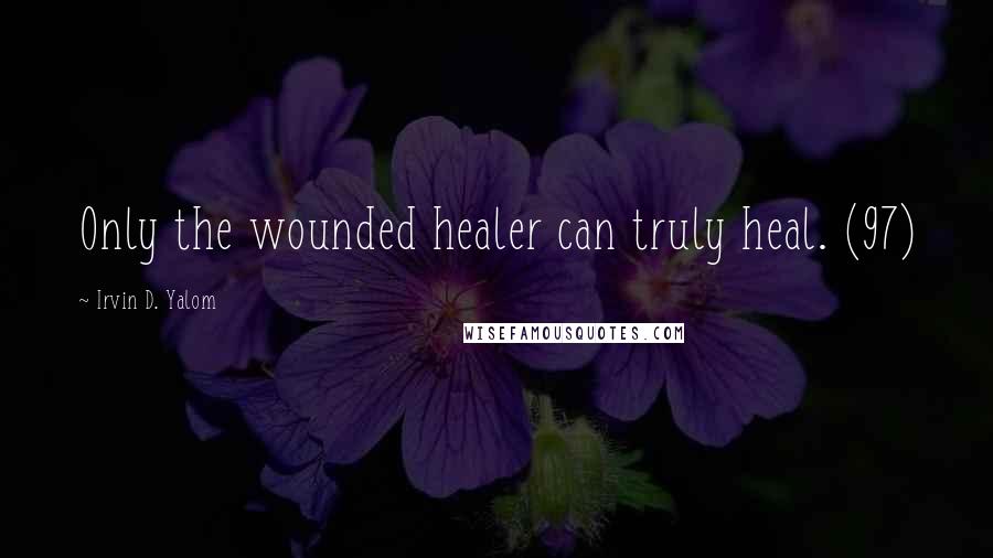 Irvin D. Yalom Quotes: Only the wounded healer can truly heal. (97)