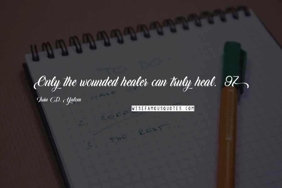 Irvin D. Yalom Quotes: Only the wounded healer can truly heal. (97)