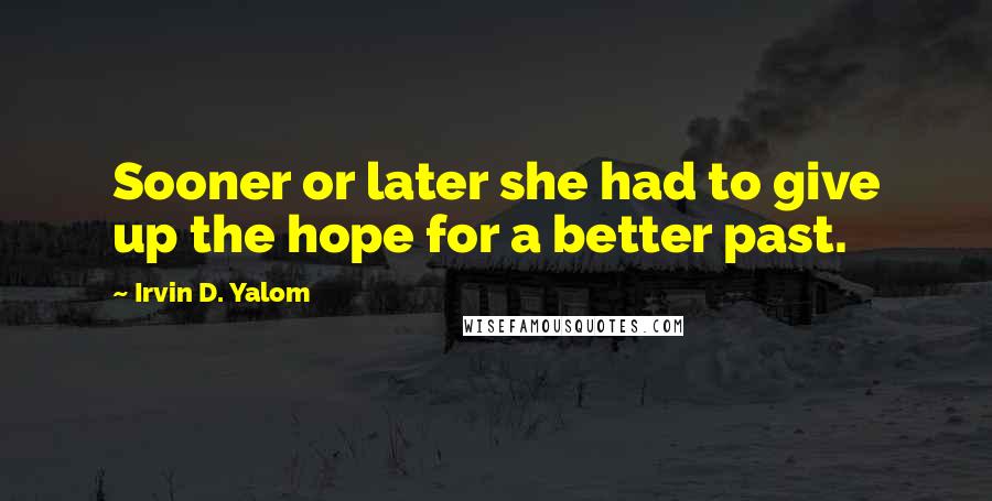 Irvin D. Yalom Quotes: Sooner or later she had to give up the hope for a better past.