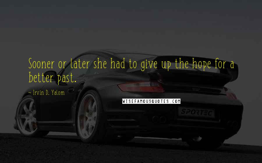 Irvin D. Yalom Quotes: Sooner or later she had to give up the hope for a better past.