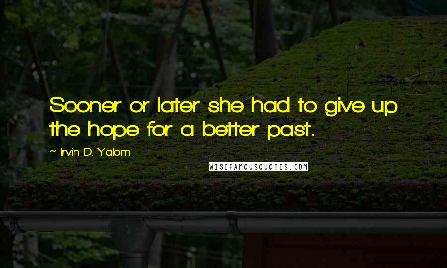 Irvin D. Yalom Quotes: Sooner or later she had to give up the hope for a better past.