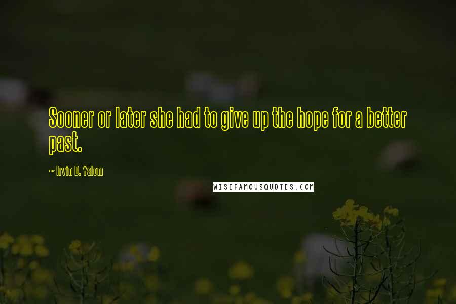 Irvin D. Yalom Quotes: Sooner or later she had to give up the hope for a better past.