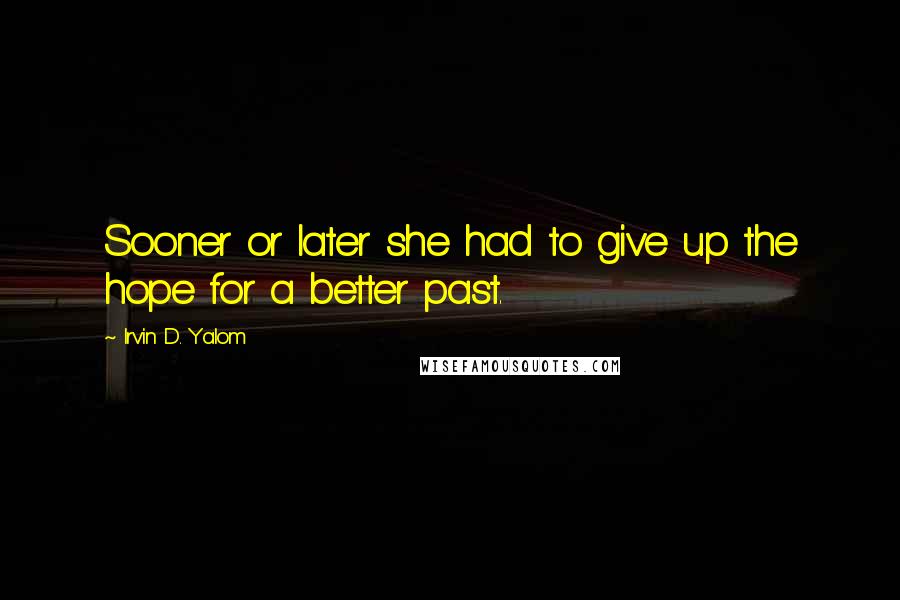 Irvin D. Yalom Quotes: Sooner or later she had to give up the hope for a better past.