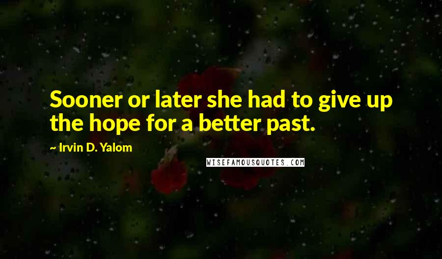 Irvin D. Yalom Quotes: Sooner or later she had to give up the hope for a better past.