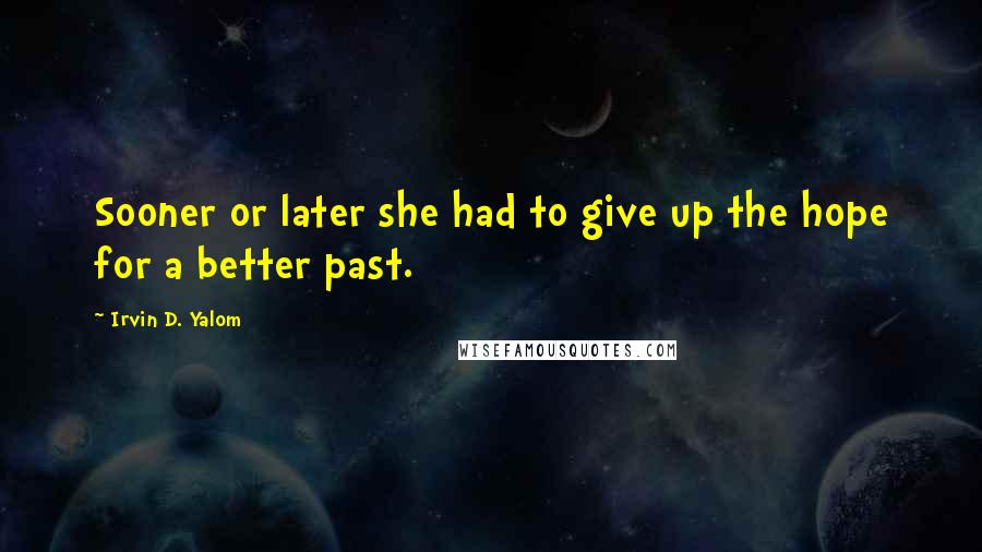 Irvin D. Yalom Quotes: Sooner or later she had to give up the hope for a better past.