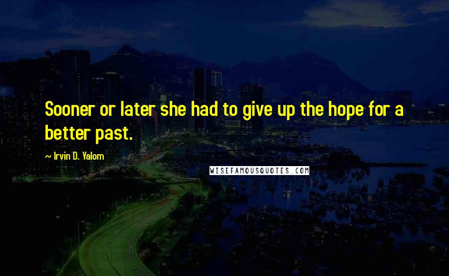 Irvin D. Yalom Quotes: Sooner or later she had to give up the hope for a better past.