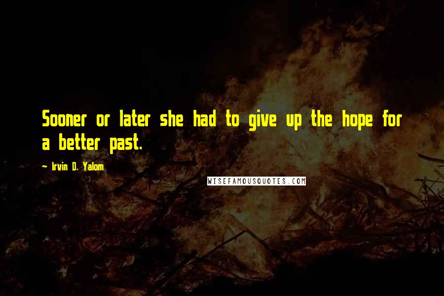 Irvin D. Yalom Quotes: Sooner or later she had to give up the hope for a better past.