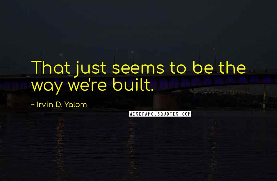 Irvin D. Yalom Quotes: That just seems to be the way we're built.