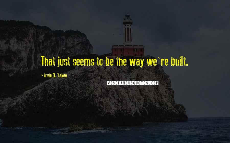 Irvin D. Yalom Quotes: That just seems to be the way we're built.