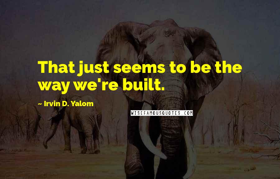 Irvin D. Yalom Quotes: That just seems to be the way we're built.
