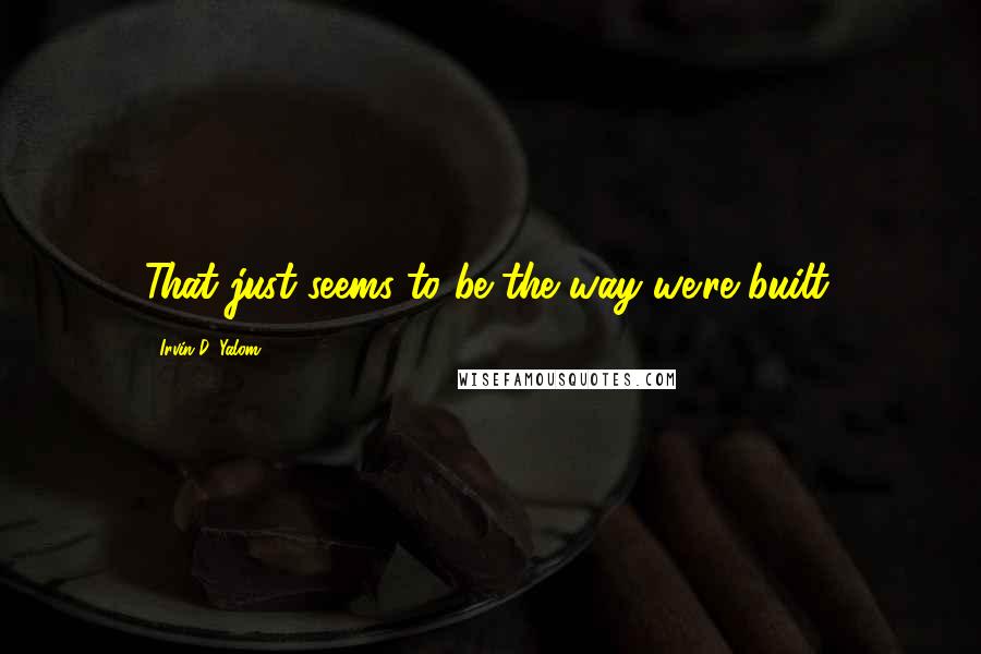 Irvin D. Yalom Quotes: That just seems to be the way we're built.