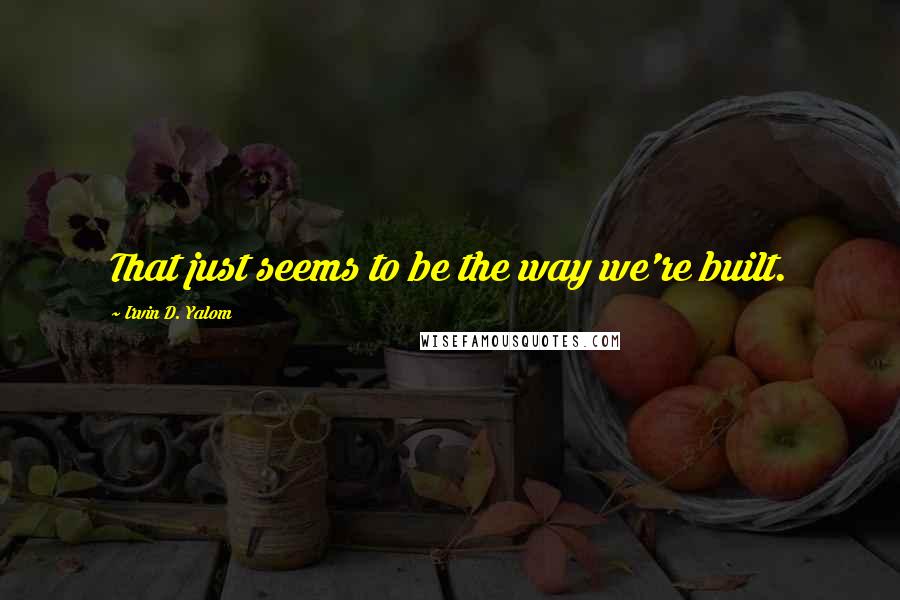 Irvin D. Yalom Quotes: That just seems to be the way we're built.