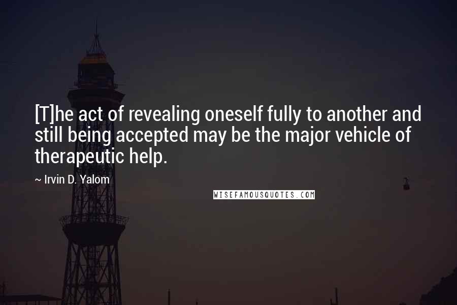 Irvin D. Yalom Quotes: [T]he act of revealing oneself fully to another and still being accepted may be the major vehicle of therapeutic help.