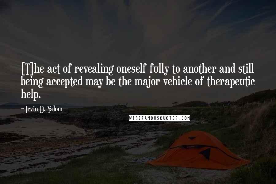 Irvin D. Yalom Quotes: [T]he act of revealing oneself fully to another and still being accepted may be the major vehicle of therapeutic help.