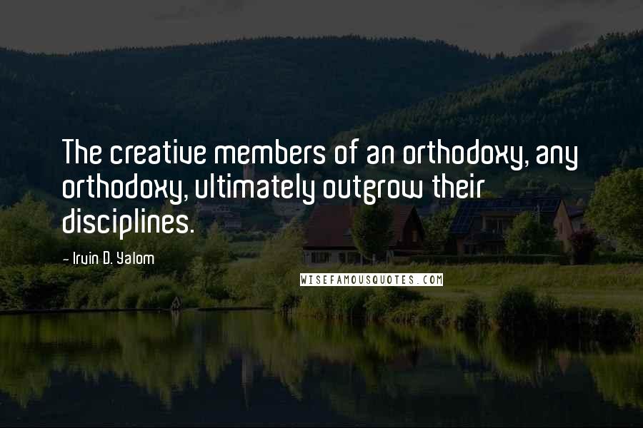 Irvin D. Yalom Quotes: The creative members of an orthodoxy, any orthodoxy, ultimately outgrow their disciplines.