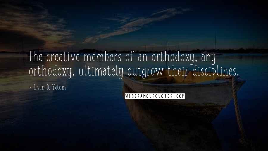 Irvin D. Yalom Quotes: The creative members of an orthodoxy, any orthodoxy, ultimately outgrow their disciplines.