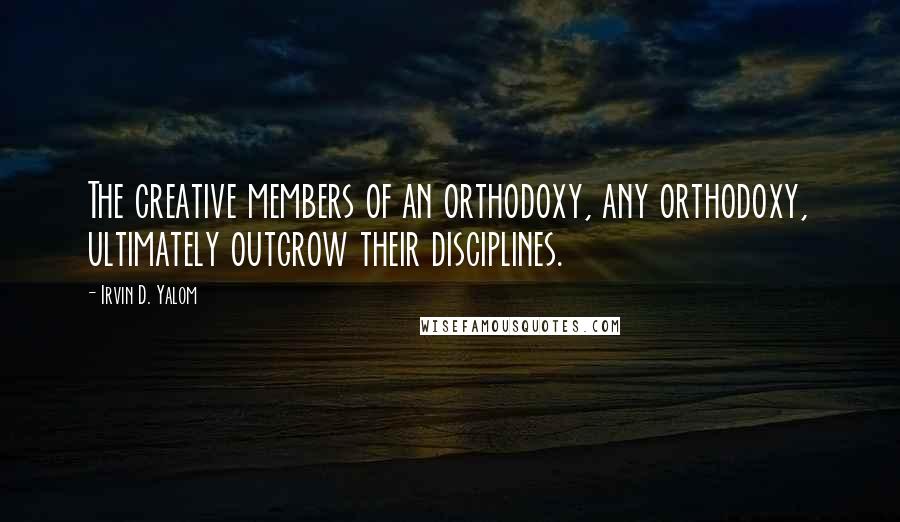 Irvin D. Yalom Quotes: The creative members of an orthodoxy, any orthodoxy, ultimately outgrow their disciplines.