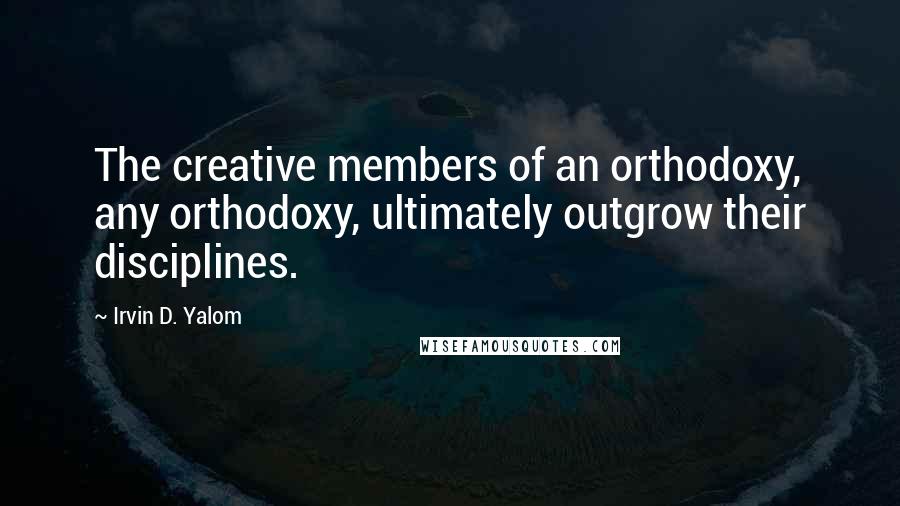 Irvin D. Yalom Quotes: The creative members of an orthodoxy, any orthodoxy, ultimately outgrow their disciplines.