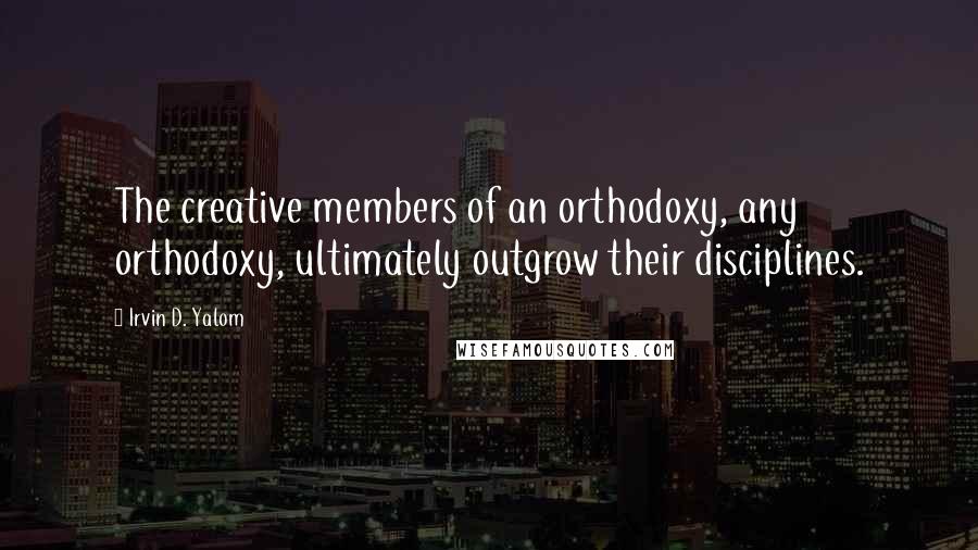 Irvin D. Yalom Quotes: The creative members of an orthodoxy, any orthodoxy, ultimately outgrow their disciplines.