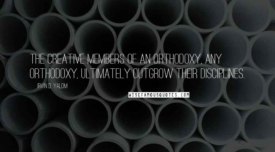 Irvin D. Yalom Quotes: The creative members of an orthodoxy, any orthodoxy, ultimately outgrow their disciplines.