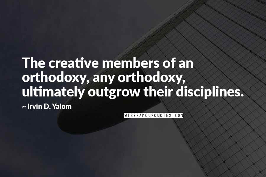 Irvin D. Yalom Quotes: The creative members of an orthodoxy, any orthodoxy, ultimately outgrow their disciplines.