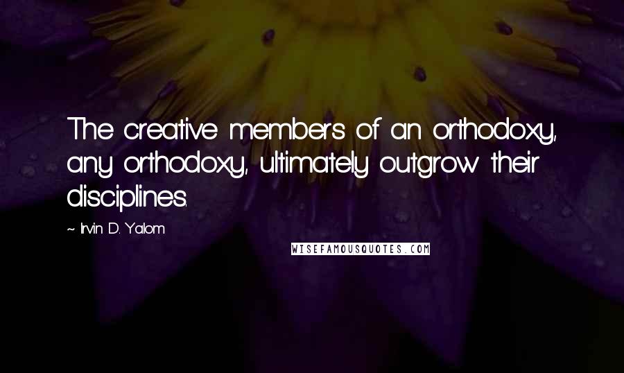 Irvin D. Yalom Quotes: The creative members of an orthodoxy, any orthodoxy, ultimately outgrow their disciplines.