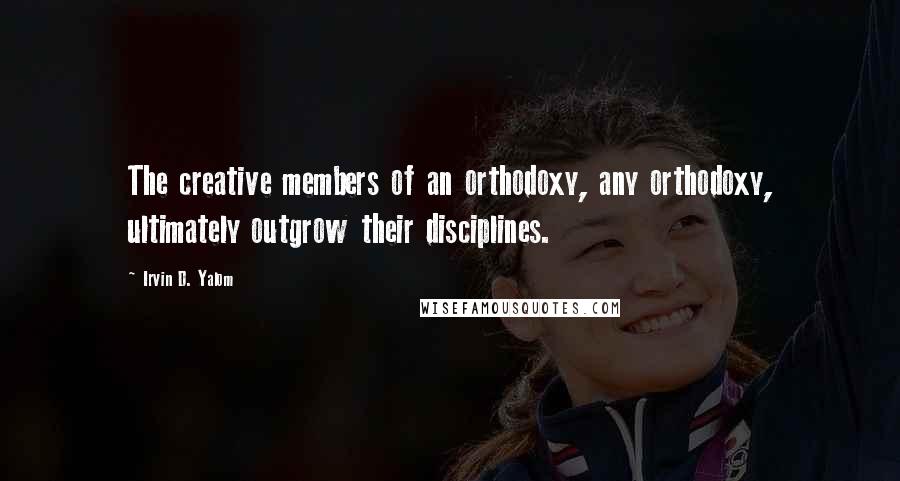 Irvin D. Yalom Quotes: The creative members of an orthodoxy, any orthodoxy, ultimately outgrow their disciplines.