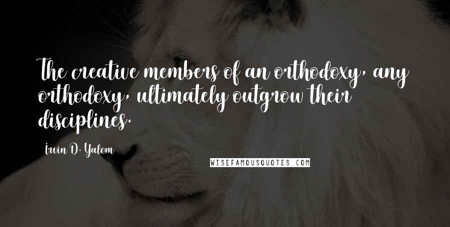 Irvin D. Yalom Quotes: The creative members of an orthodoxy, any orthodoxy, ultimately outgrow their disciplines.