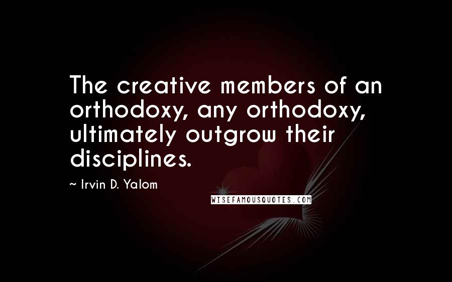 Irvin D. Yalom Quotes: The creative members of an orthodoxy, any orthodoxy, ultimately outgrow their disciplines.