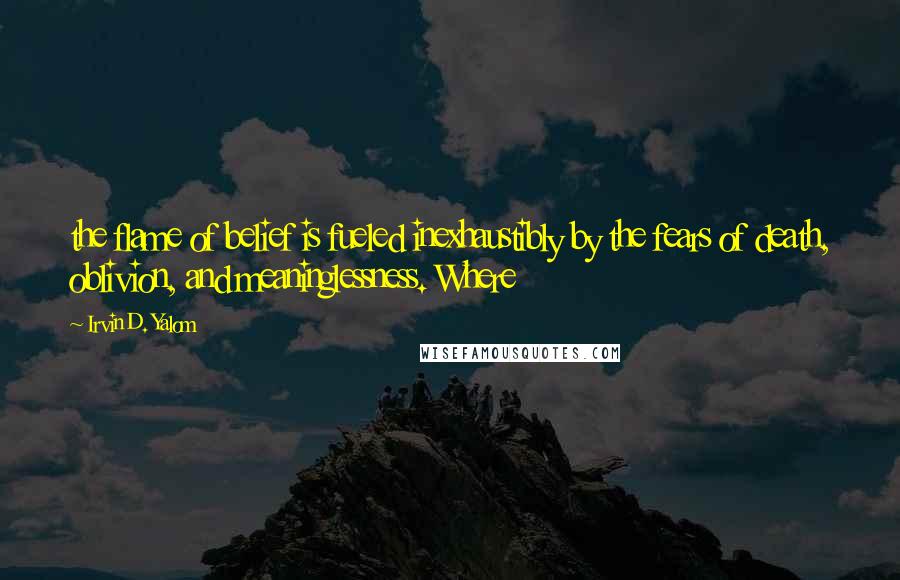 Irvin D. Yalom Quotes: the flame of belief is fueled inexhaustibly by the fears of death, oblivion, and meaninglessness. Where