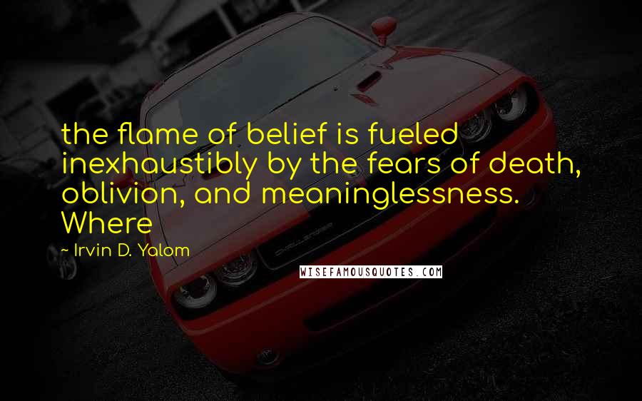 Irvin D. Yalom Quotes: the flame of belief is fueled inexhaustibly by the fears of death, oblivion, and meaninglessness. Where