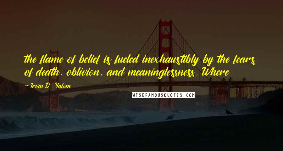 Irvin D. Yalom Quotes: the flame of belief is fueled inexhaustibly by the fears of death, oblivion, and meaninglessness. Where