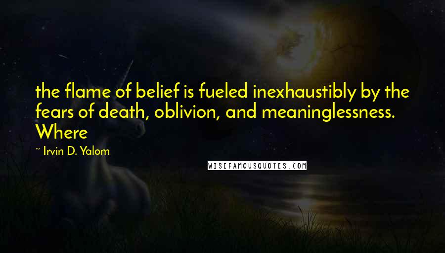 Irvin D. Yalom Quotes: the flame of belief is fueled inexhaustibly by the fears of death, oblivion, and meaninglessness. Where