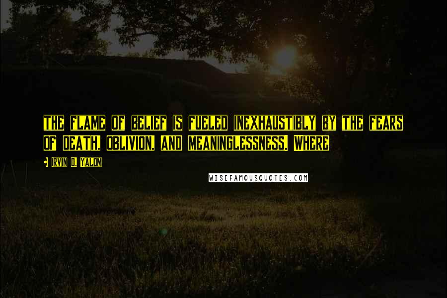 Irvin D. Yalom Quotes: the flame of belief is fueled inexhaustibly by the fears of death, oblivion, and meaninglessness. Where