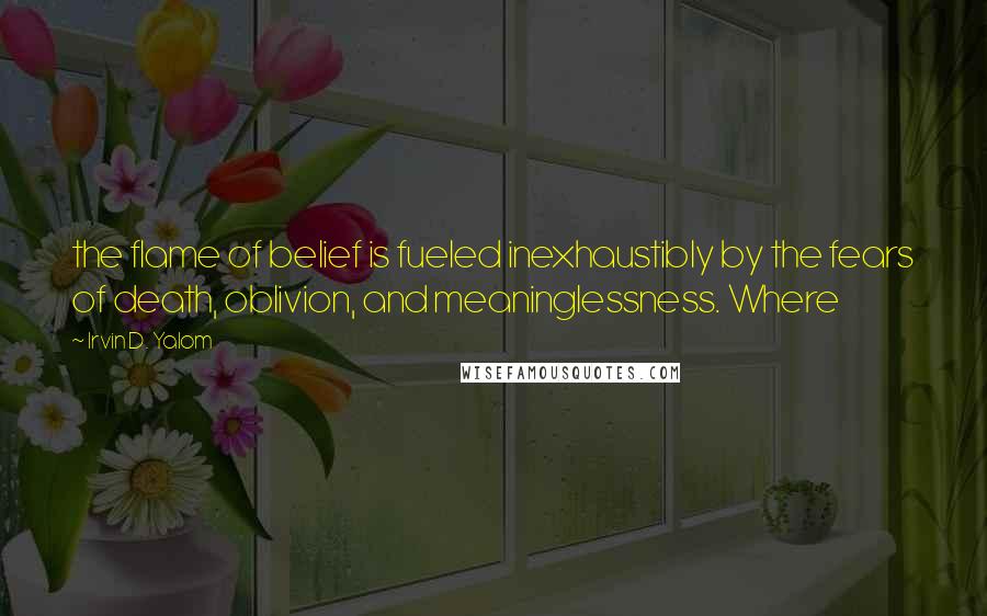 Irvin D. Yalom Quotes: the flame of belief is fueled inexhaustibly by the fears of death, oblivion, and meaninglessness. Where