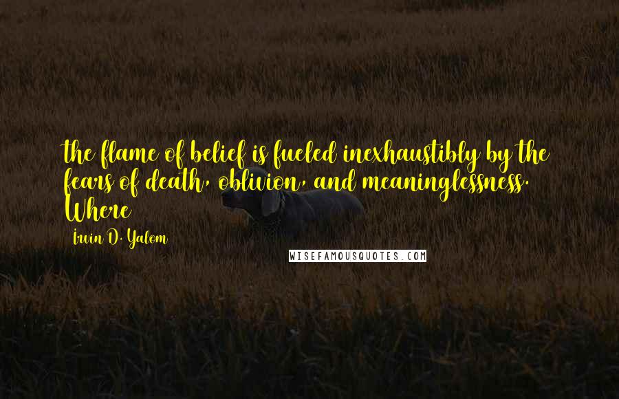 Irvin D. Yalom Quotes: the flame of belief is fueled inexhaustibly by the fears of death, oblivion, and meaninglessness. Where