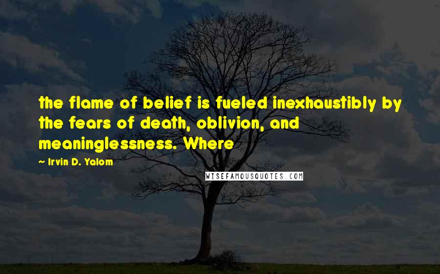 Irvin D. Yalom Quotes: the flame of belief is fueled inexhaustibly by the fears of death, oblivion, and meaninglessness. Where