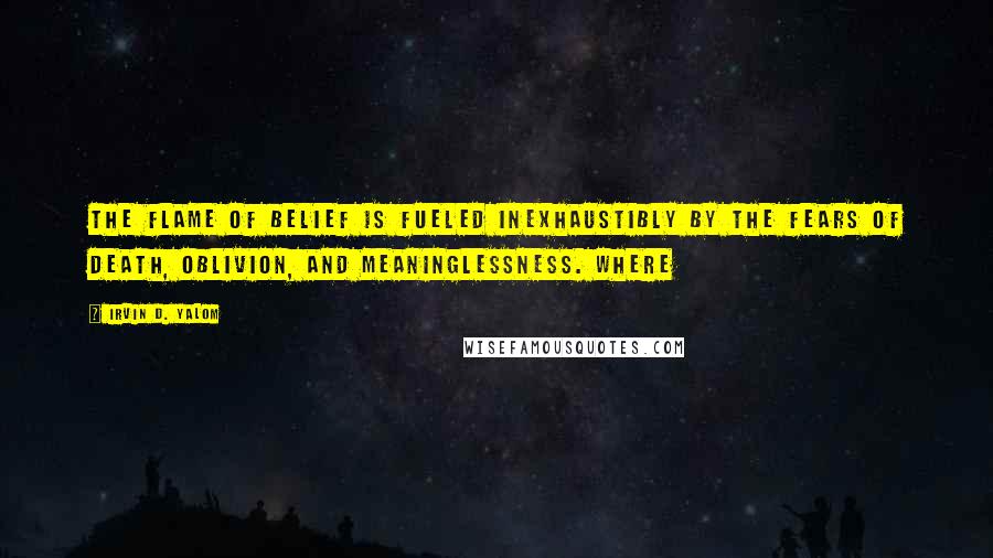 Irvin D. Yalom Quotes: the flame of belief is fueled inexhaustibly by the fears of death, oblivion, and meaninglessness. Where