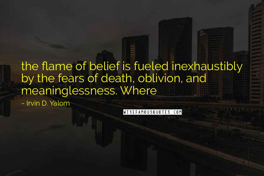 Irvin D. Yalom Quotes: the flame of belief is fueled inexhaustibly by the fears of death, oblivion, and meaninglessness. Where