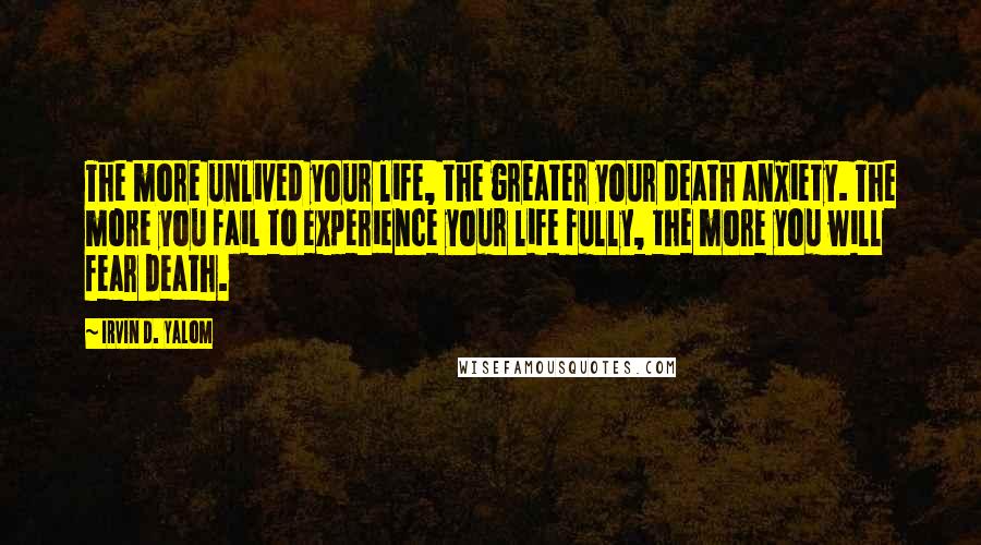 Irvin D. Yalom Quotes: The more unlived your life, the greater your death anxiety. The more you fail to experience your life fully, the more you will fear death.