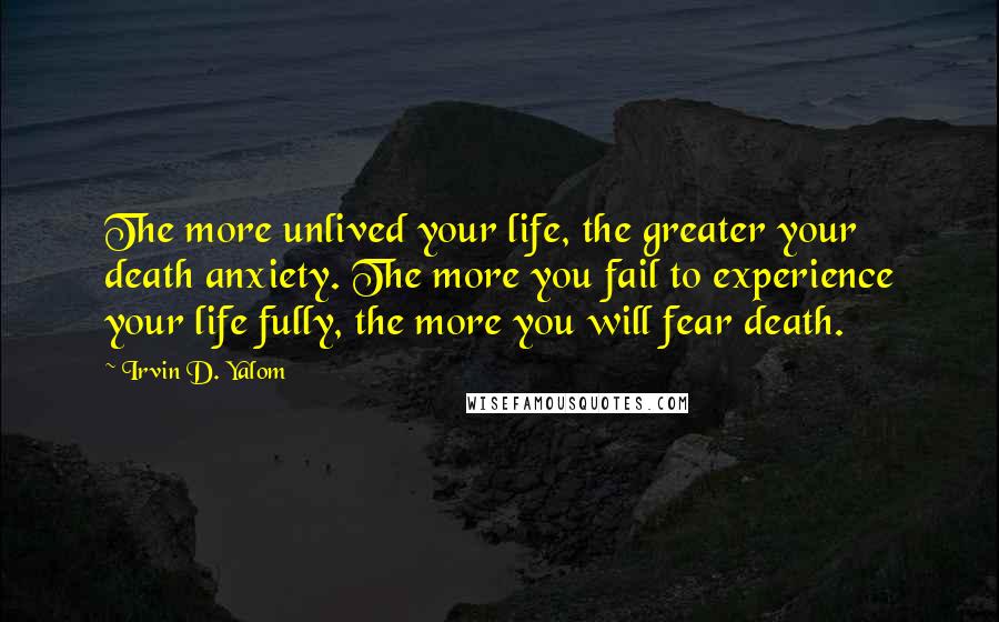 Irvin D. Yalom Quotes: The more unlived your life, the greater your death anxiety. The more you fail to experience your life fully, the more you will fear death.