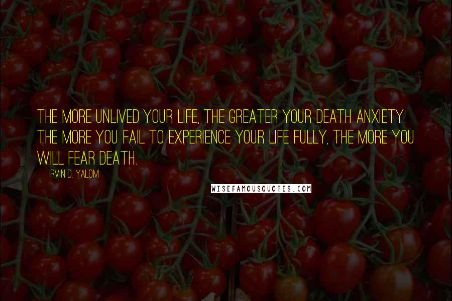 Irvin D. Yalom Quotes: The more unlived your life, the greater your death anxiety. The more you fail to experience your life fully, the more you will fear death.