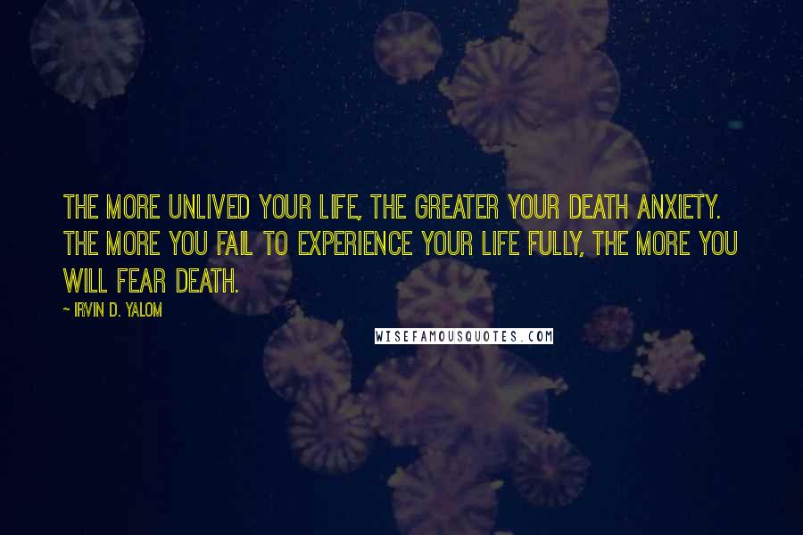 Irvin D. Yalom Quotes: The more unlived your life, the greater your death anxiety. The more you fail to experience your life fully, the more you will fear death.