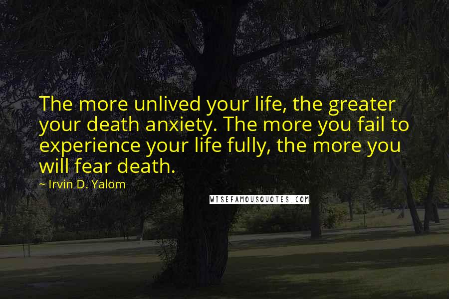 Irvin D. Yalom Quotes: The more unlived your life, the greater your death anxiety. The more you fail to experience your life fully, the more you will fear death.