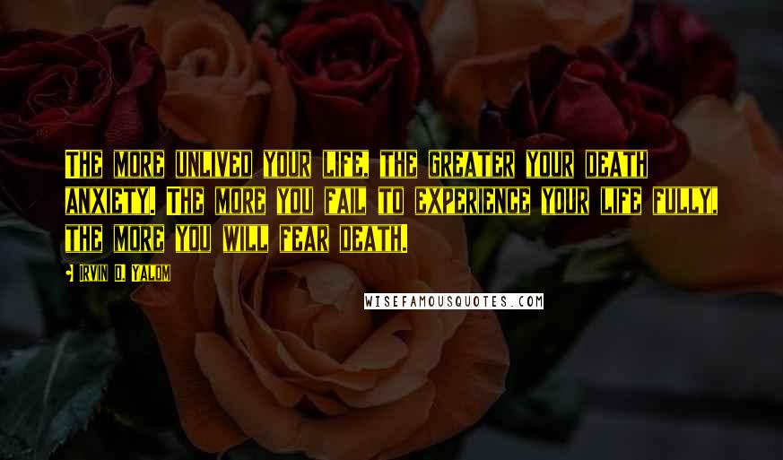 Irvin D. Yalom Quotes: The more unlived your life, the greater your death anxiety. The more you fail to experience your life fully, the more you will fear death.