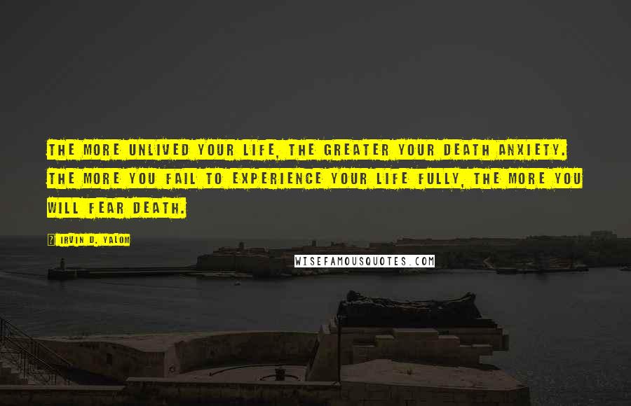 Irvin D. Yalom Quotes: The more unlived your life, the greater your death anxiety. The more you fail to experience your life fully, the more you will fear death.