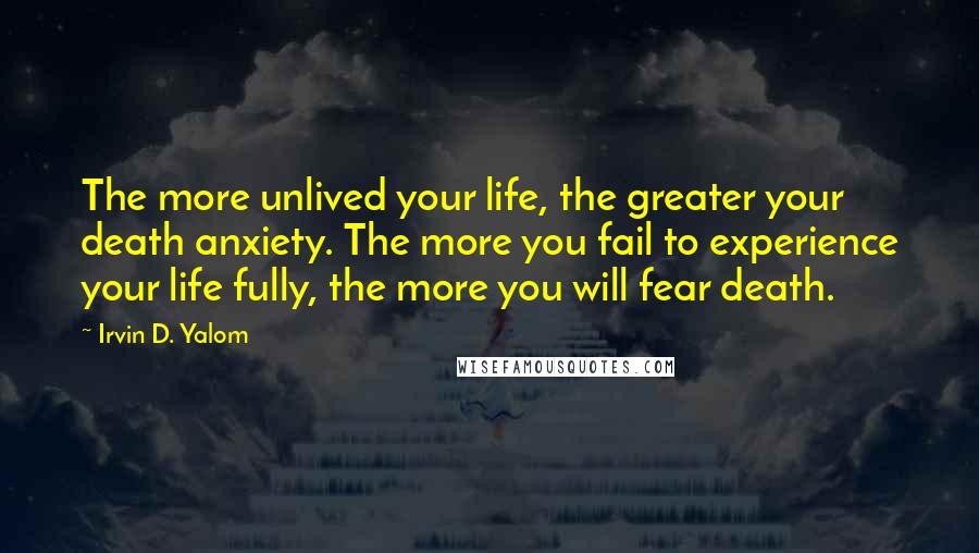 Irvin D. Yalom Quotes: The more unlived your life, the greater your death anxiety. The more you fail to experience your life fully, the more you will fear death.